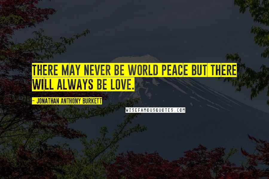 Jonathan Anthony Burkett Quotes: There may never be world peace but there will always be love.