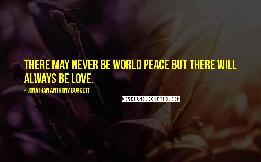 Jonathan Anthony Burkett Quotes: There may never be world peace but there will always be love.