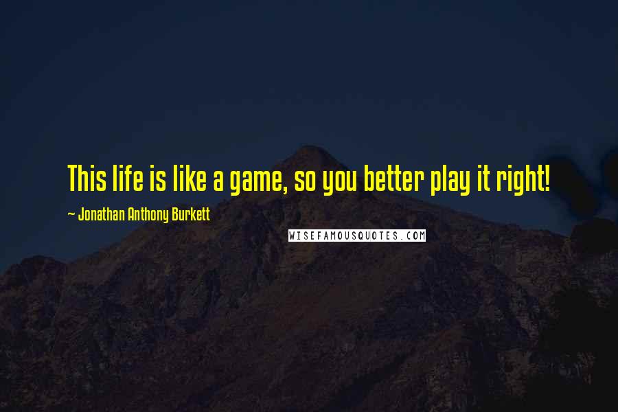 Jonathan Anthony Burkett Quotes: This life is like a game, so you better play it right!