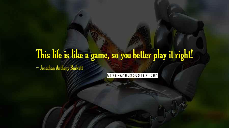 Jonathan Anthony Burkett Quotes: This life is like a game, so you better play it right!