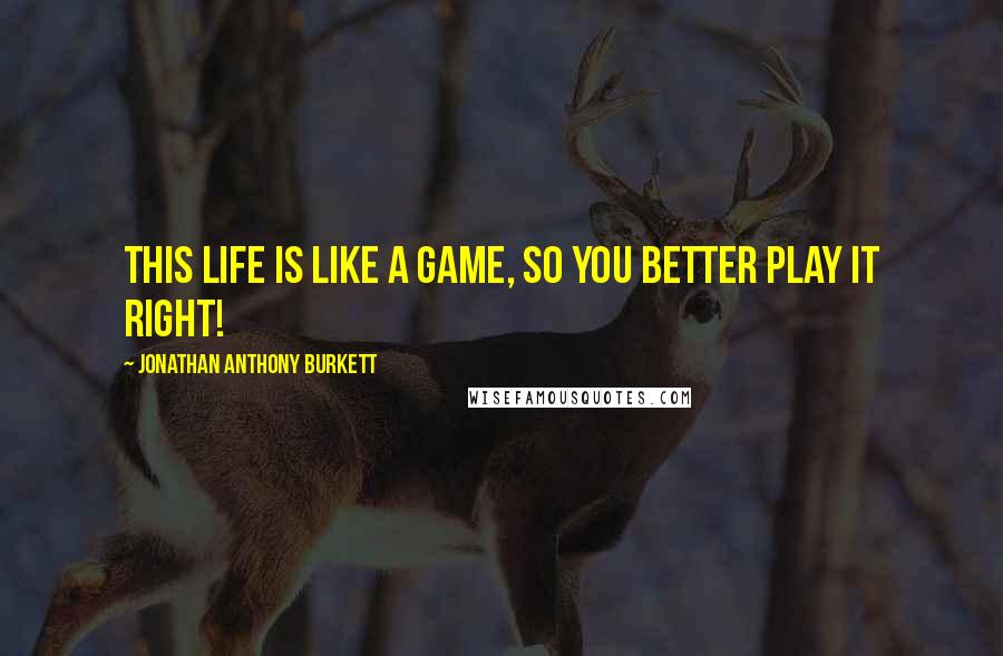 Jonathan Anthony Burkett Quotes: This life is like a game, so you better play it right!