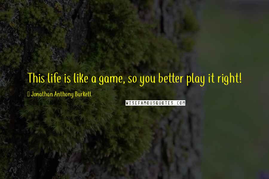 Jonathan Anthony Burkett Quotes: This life is like a game, so you better play it right!