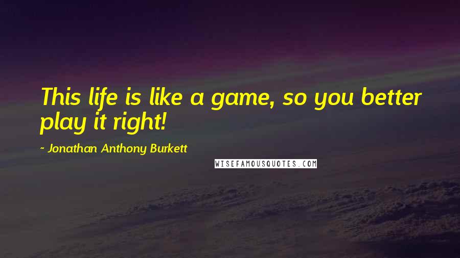 Jonathan Anthony Burkett Quotes: This life is like a game, so you better play it right!