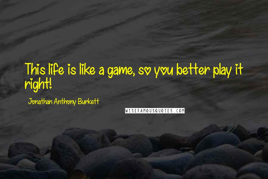 Jonathan Anthony Burkett Quotes: This life is like a game, so you better play it right!