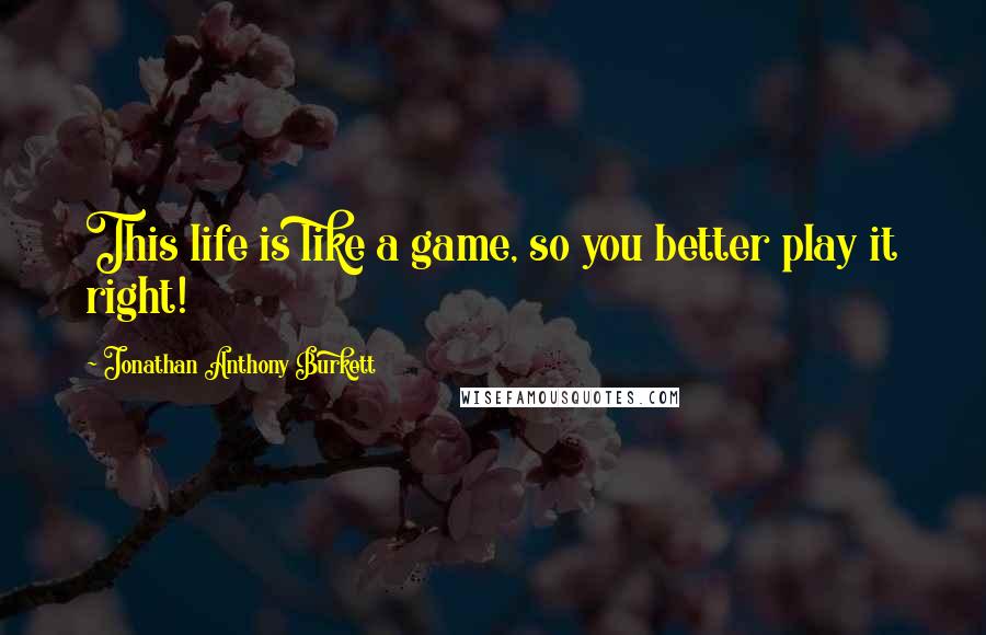 Jonathan Anthony Burkett Quotes: This life is like a game, so you better play it right!
