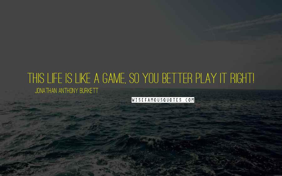 Jonathan Anthony Burkett Quotes: This life is like a game, so you better play it right!