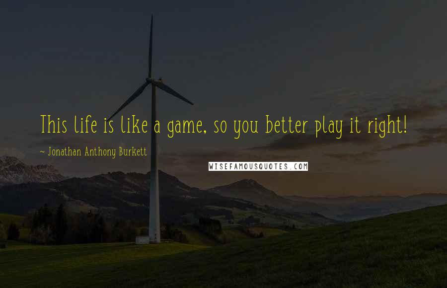 Jonathan Anthony Burkett Quotes: This life is like a game, so you better play it right!