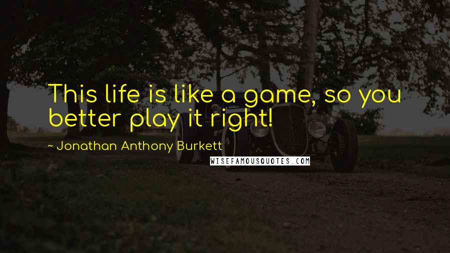 Jonathan Anthony Burkett Quotes: This life is like a game, so you better play it right!