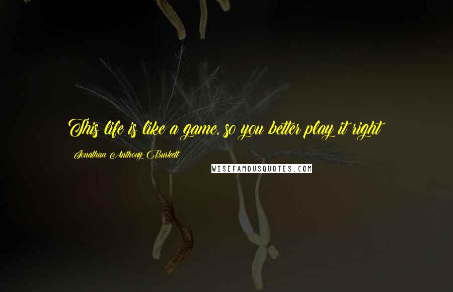 Jonathan Anthony Burkett Quotes: This life is like a game, so you better play it right!