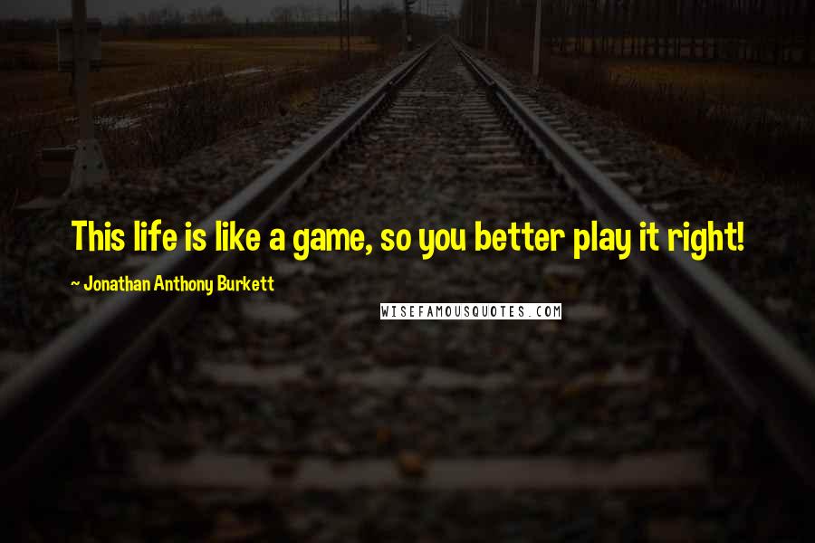 Jonathan Anthony Burkett Quotes: This life is like a game, so you better play it right!
