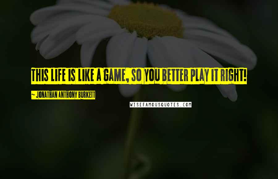 Jonathan Anthony Burkett Quotes: This life is like a game, so you better play it right!