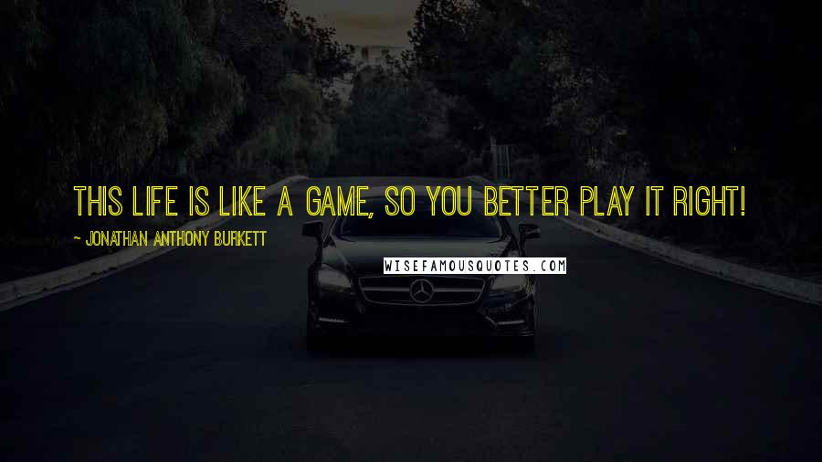 Jonathan Anthony Burkett Quotes: This life is like a game, so you better play it right!