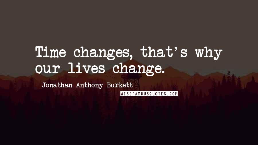 Jonathan Anthony Burkett Quotes: Time changes, that's why our lives change.