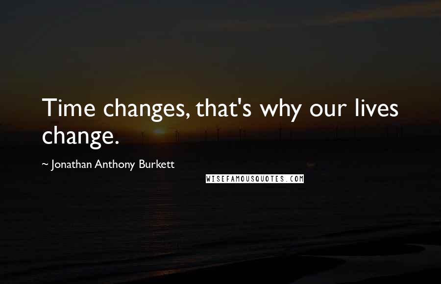 Jonathan Anthony Burkett Quotes: Time changes, that's why our lives change.