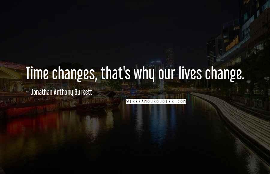 Jonathan Anthony Burkett Quotes: Time changes, that's why our lives change.