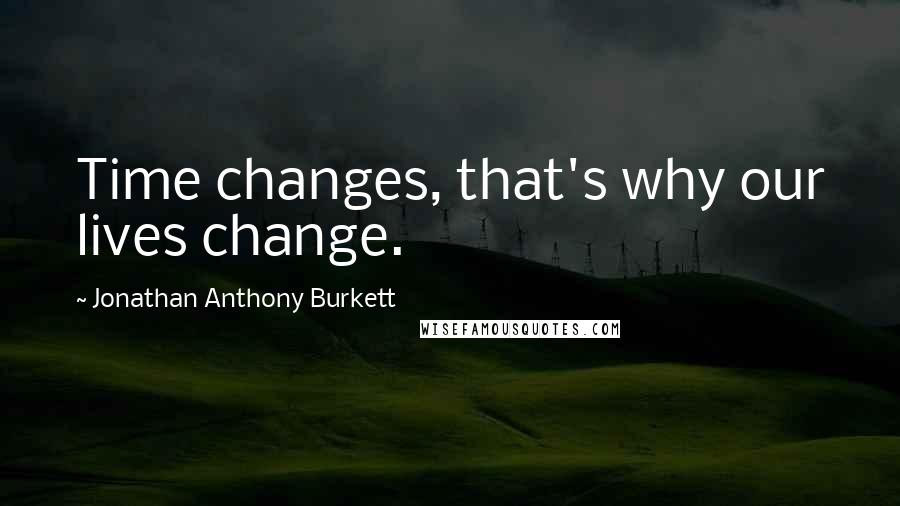 Jonathan Anthony Burkett Quotes: Time changes, that's why our lives change.