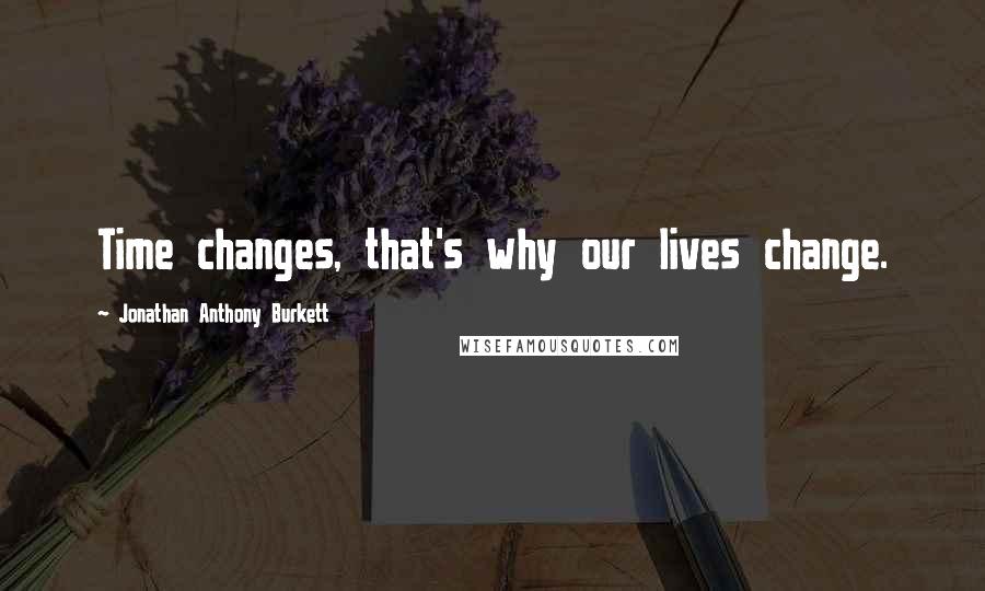 Jonathan Anthony Burkett Quotes: Time changes, that's why our lives change.