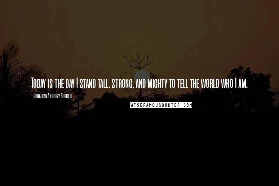 Jonathan Anthony Burkett Quotes: Today is the day I stand tall, strong, and mighty to tell the world who I am.