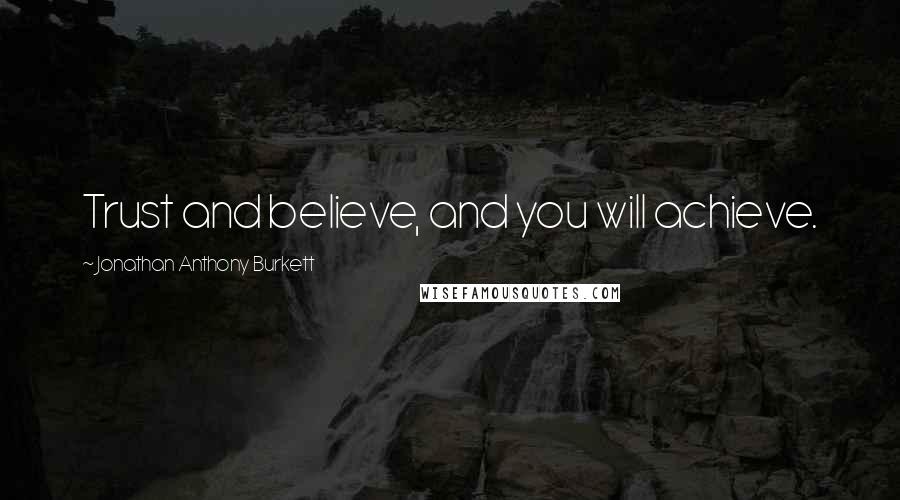 Jonathan Anthony Burkett Quotes: Trust and believe, and you will achieve.