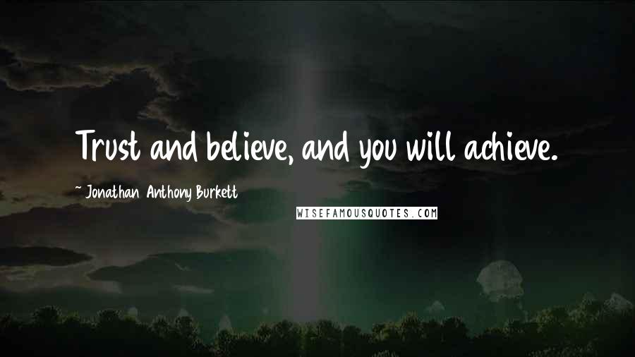Jonathan Anthony Burkett Quotes: Trust and believe, and you will achieve.