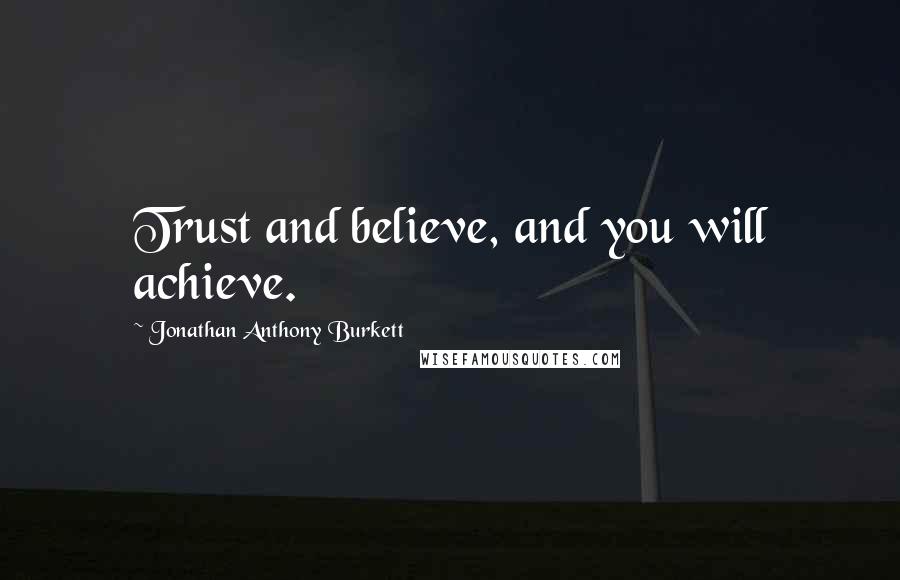 Jonathan Anthony Burkett Quotes: Trust and believe, and you will achieve.