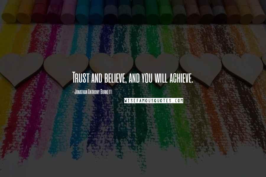 Jonathan Anthony Burkett Quotes: Trust and believe, and you will achieve.