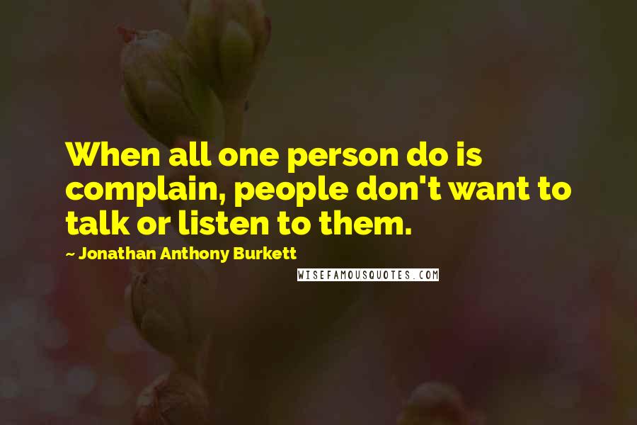 Jonathan Anthony Burkett Quotes: When all one person do is complain, people don't want to talk or listen to them.