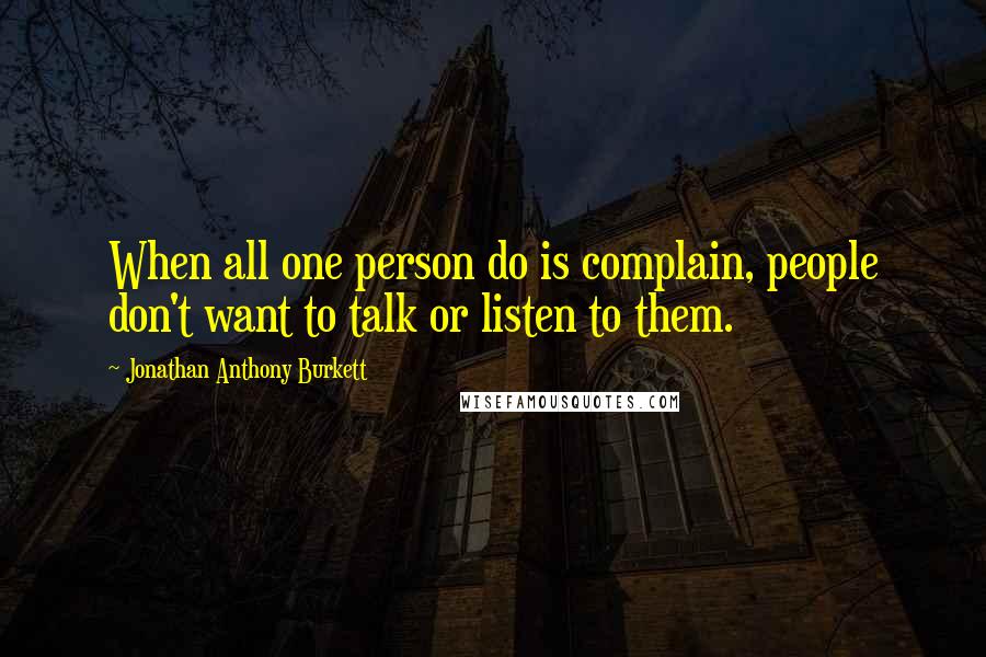 Jonathan Anthony Burkett Quotes: When all one person do is complain, people don't want to talk or listen to them.