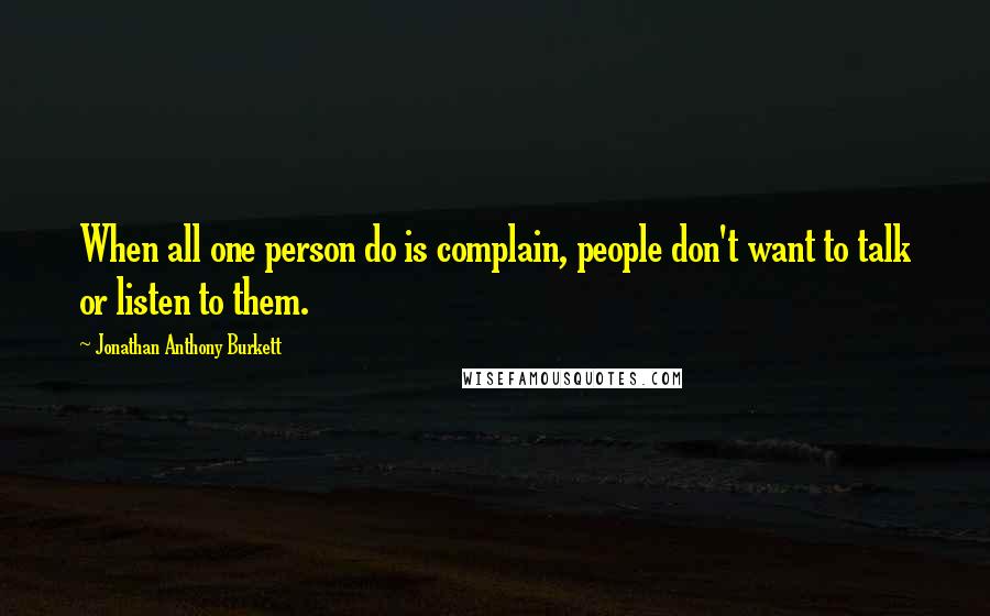 Jonathan Anthony Burkett Quotes: When all one person do is complain, people don't want to talk or listen to them.