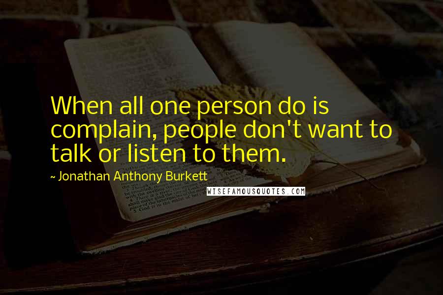 Jonathan Anthony Burkett Quotes: When all one person do is complain, people don't want to talk or listen to them.