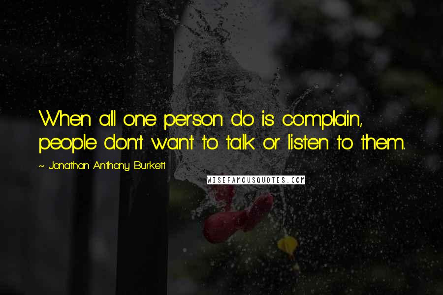 Jonathan Anthony Burkett Quotes: When all one person do is complain, people don't want to talk or listen to them.