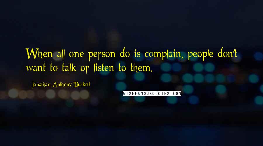 Jonathan Anthony Burkett Quotes: When all one person do is complain, people don't want to talk or listen to them.