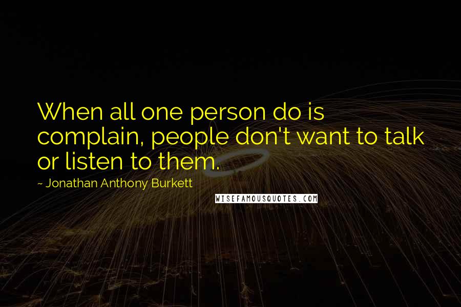 Jonathan Anthony Burkett Quotes: When all one person do is complain, people don't want to talk or listen to them.