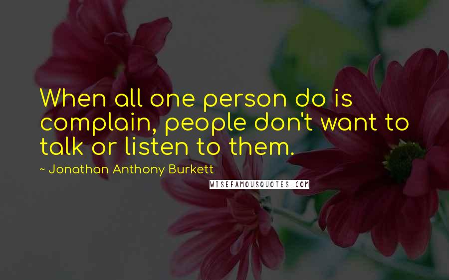 Jonathan Anthony Burkett Quotes: When all one person do is complain, people don't want to talk or listen to them.