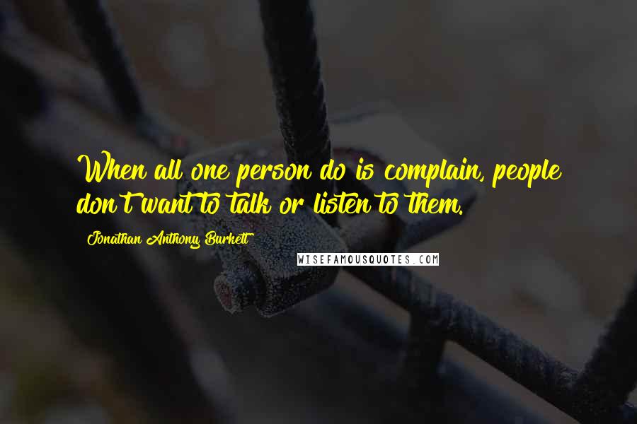 Jonathan Anthony Burkett Quotes: When all one person do is complain, people don't want to talk or listen to them.