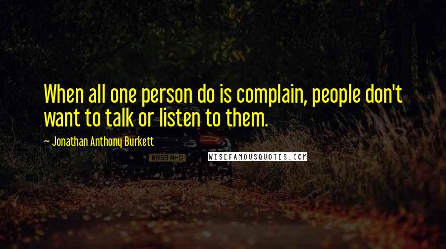 Jonathan Anthony Burkett Quotes: When all one person do is complain, people don't want to talk or listen to them.