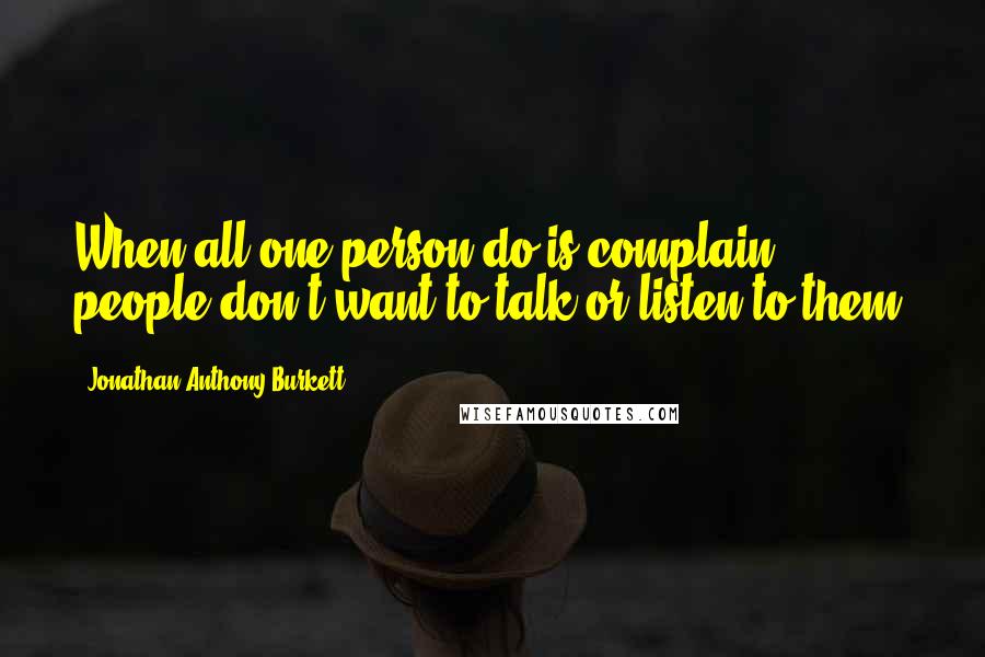 Jonathan Anthony Burkett Quotes: When all one person do is complain, people don't want to talk or listen to them.