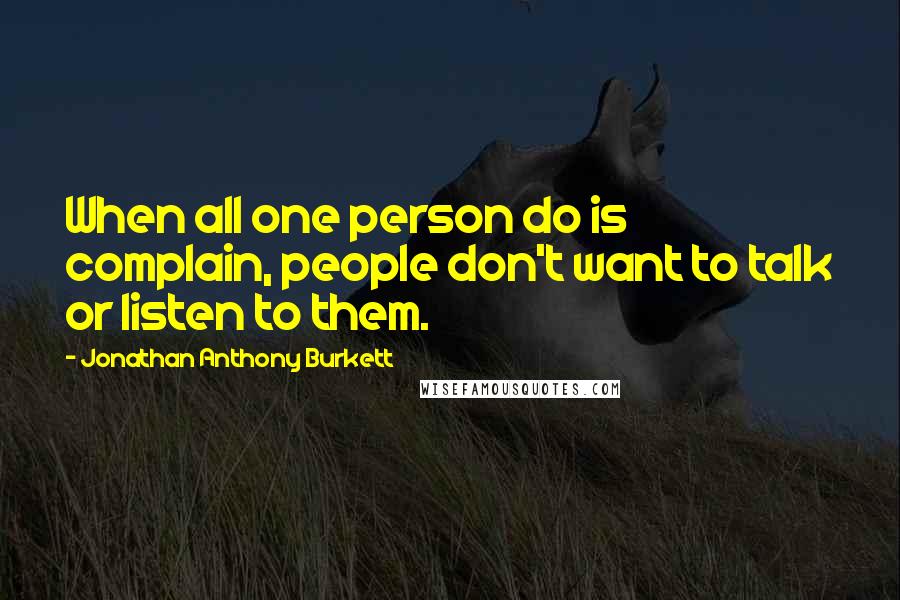 Jonathan Anthony Burkett Quotes: When all one person do is complain, people don't want to talk or listen to them.