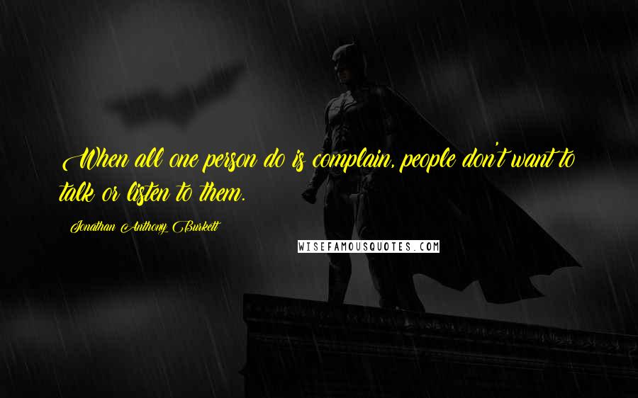 Jonathan Anthony Burkett Quotes: When all one person do is complain, people don't want to talk or listen to them.