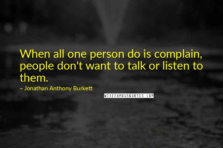 Jonathan Anthony Burkett Quotes: When all one person do is complain, people don't want to talk or listen to them.