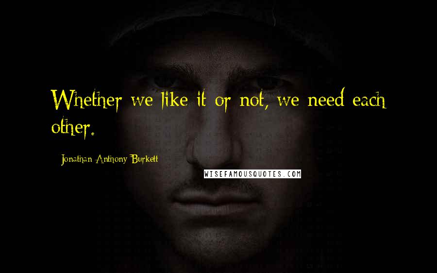 Jonathan Anthony Burkett Quotes: Whether we like it or not, we need each other.