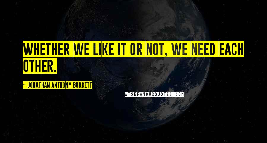 Jonathan Anthony Burkett Quotes: Whether we like it or not, we need each other.