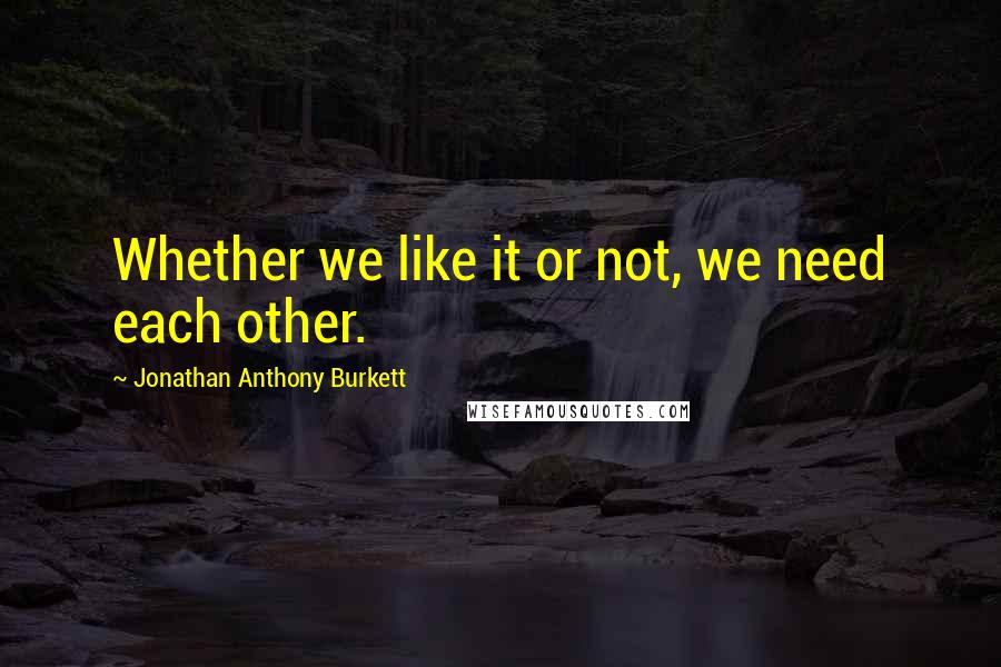 Jonathan Anthony Burkett Quotes: Whether we like it or not, we need each other.