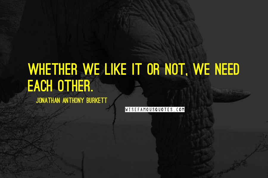 Jonathan Anthony Burkett Quotes: Whether we like it or not, we need each other.