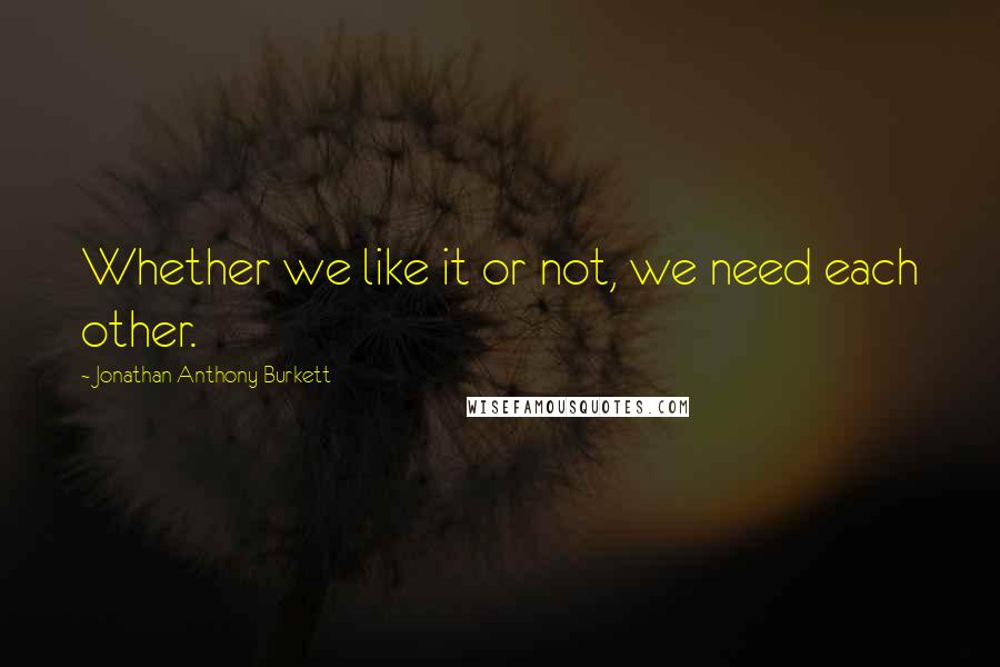 Jonathan Anthony Burkett Quotes: Whether we like it or not, we need each other.