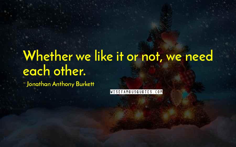 Jonathan Anthony Burkett Quotes: Whether we like it or not, we need each other.