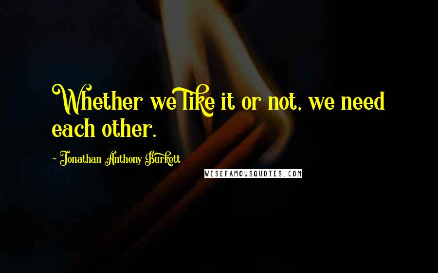Jonathan Anthony Burkett Quotes: Whether we like it or not, we need each other.