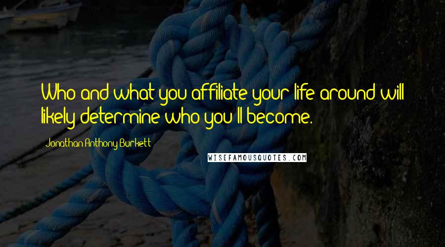 Jonathan Anthony Burkett Quotes: Who and what you affiliate your life around will likely determine who you'll become.