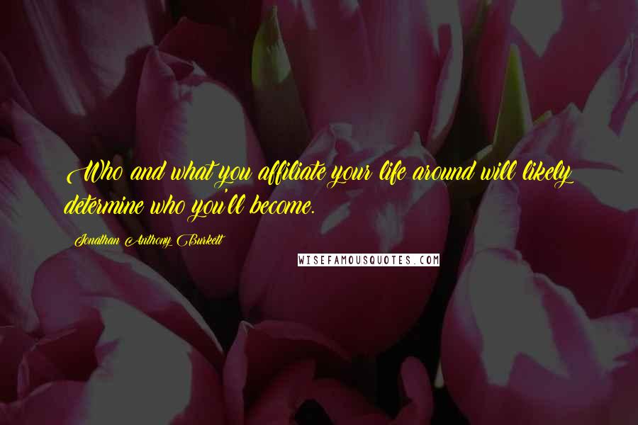 Jonathan Anthony Burkett Quotes: Who and what you affiliate your life around will likely determine who you'll become.