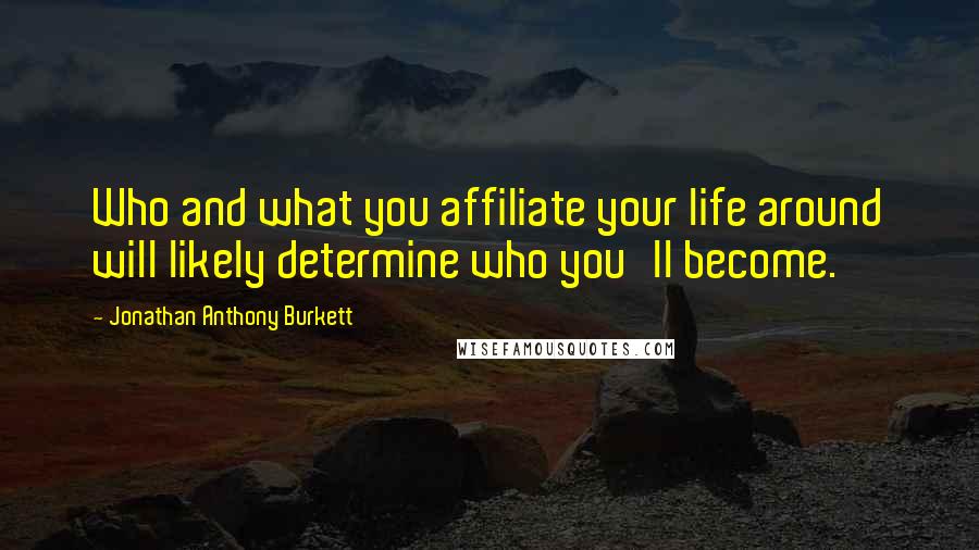 Jonathan Anthony Burkett Quotes: Who and what you affiliate your life around will likely determine who you'll become.